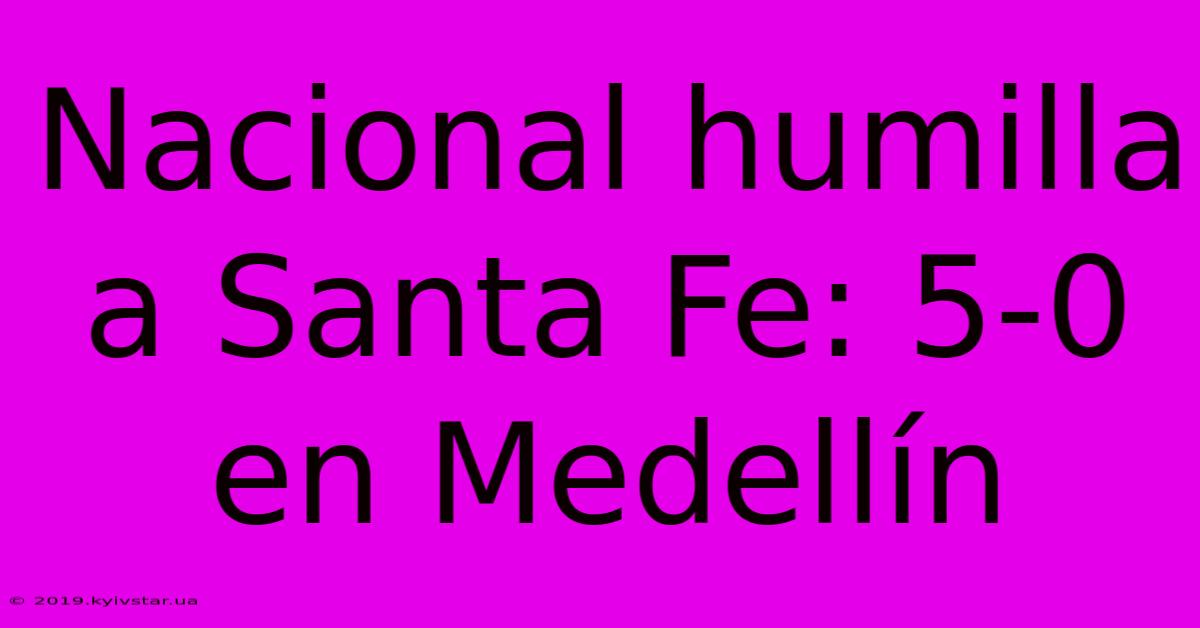 Nacional Humilla A Santa Fe: 5-0 En Medellín