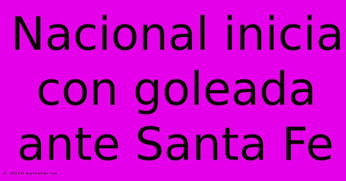 Nacional Inicia Con Goleada Ante Santa Fe