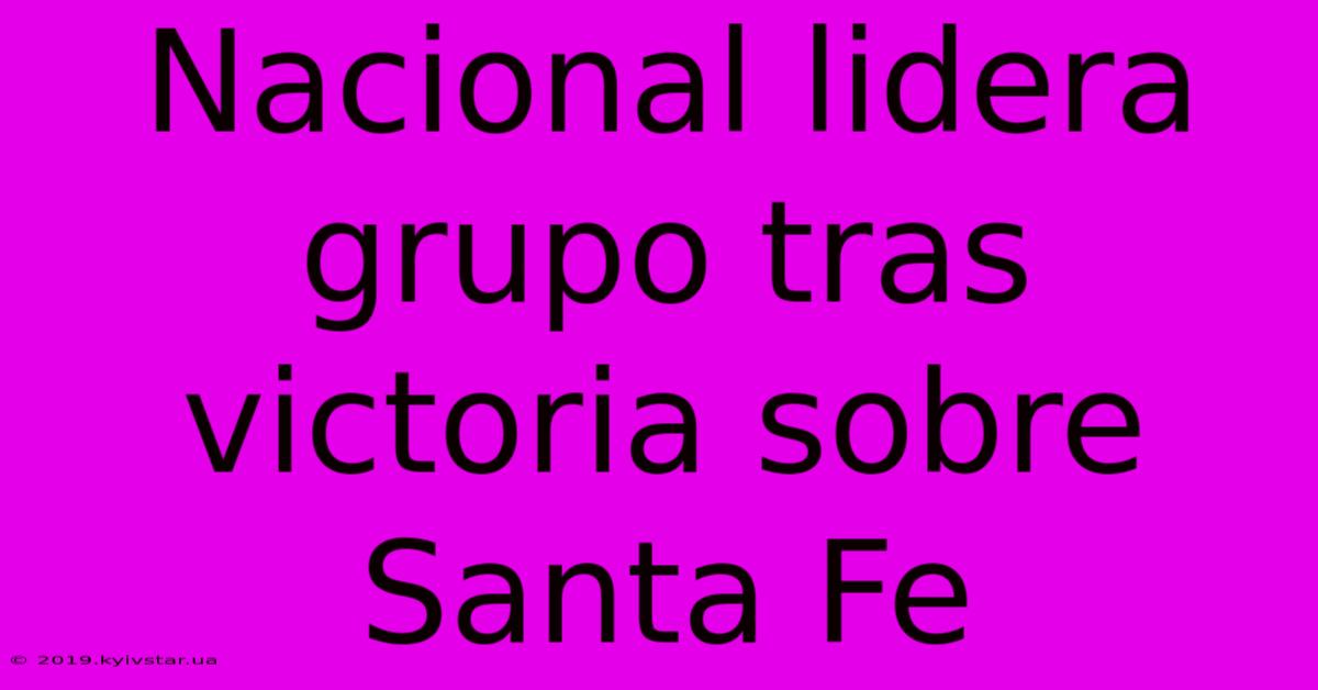 Nacional Lidera Grupo Tras Victoria Sobre Santa Fe