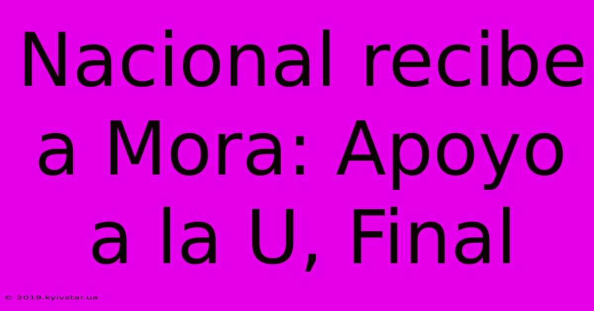 Nacional Recibe A Mora: Apoyo A La U, Final