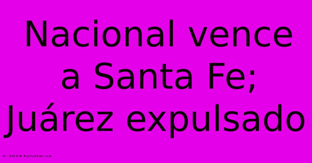 Nacional Vence A Santa Fe; Juárez Expulsado