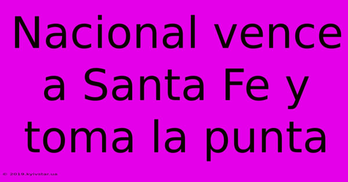 Nacional Vence A Santa Fe Y Toma La Punta