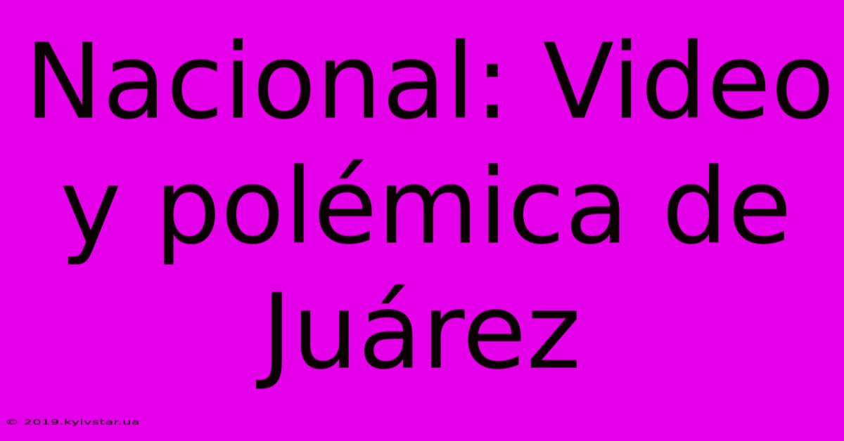 Nacional: Video Y Polémica De Juárez