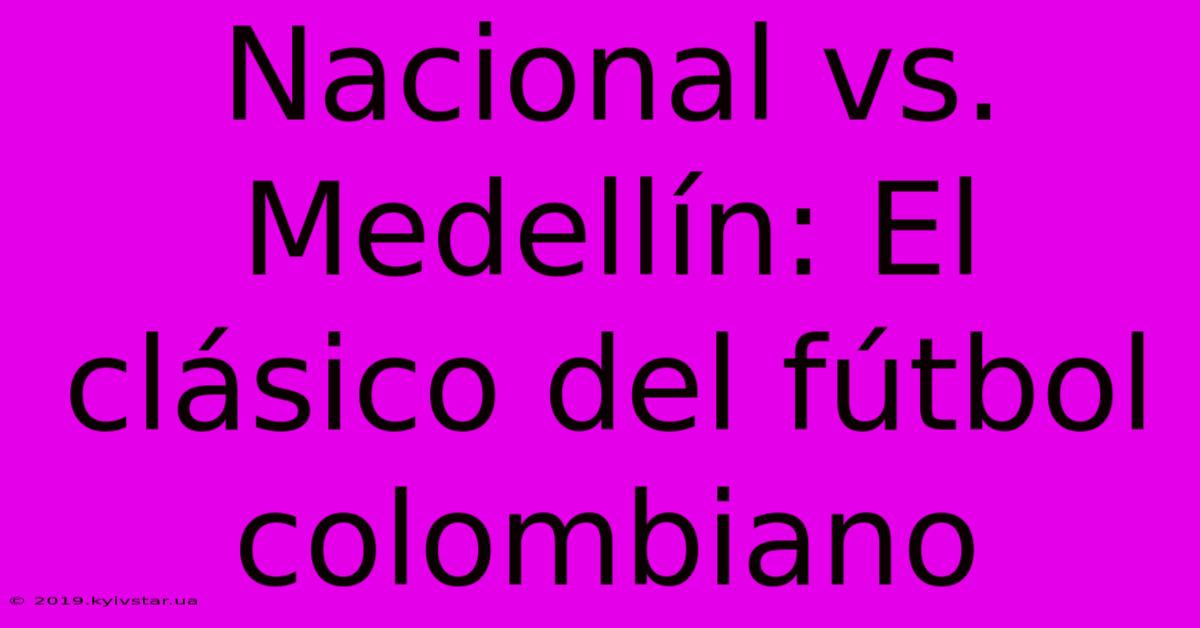 Nacional Vs. Medellín: El Clásico Del Fútbol Colombiano 