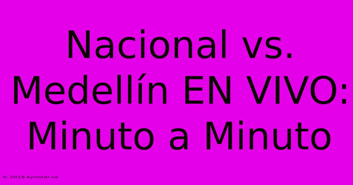 Nacional Vs. Medellín EN VIVO: Minuto A Minuto