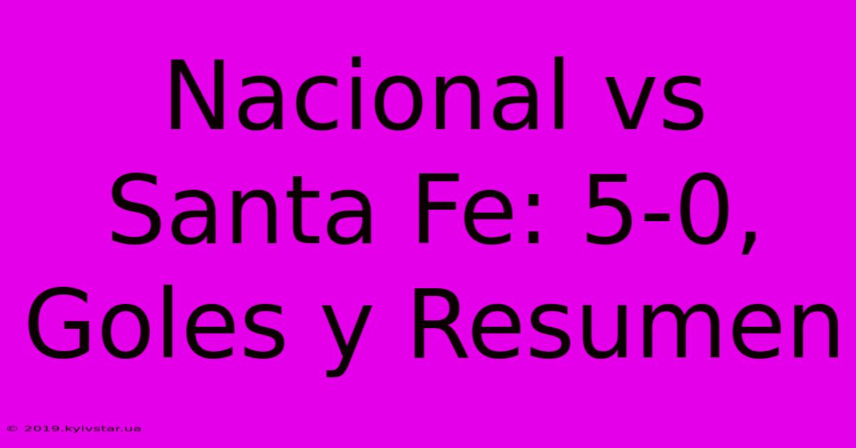 Nacional Vs Santa Fe: 5-0, Goles Y Resumen