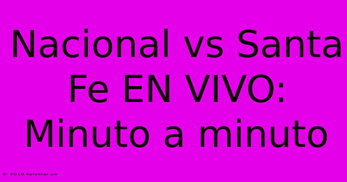 Nacional Vs Santa Fe EN VIVO: Minuto A Minuto