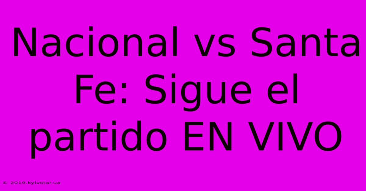 Nacional Vs Santa Fe: Sigue El Partido EN VIVO