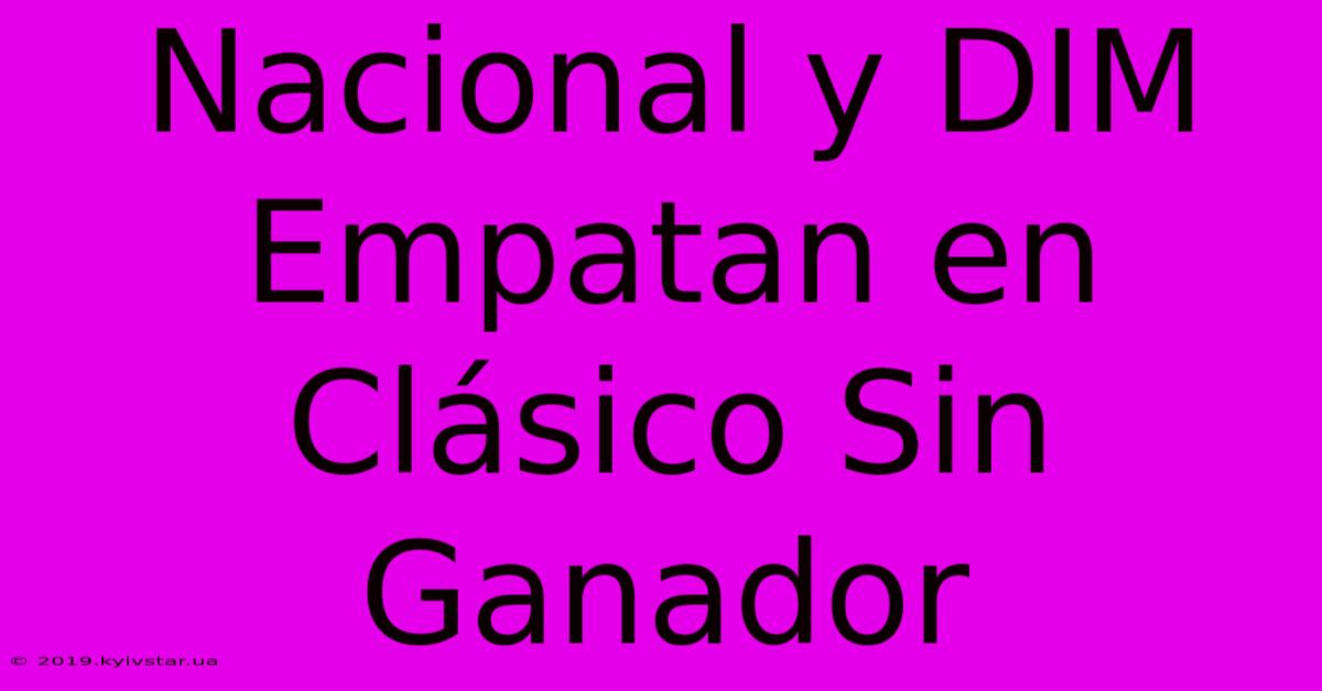 Nacional Y DIM Empatan En Clásico Sin Ganador