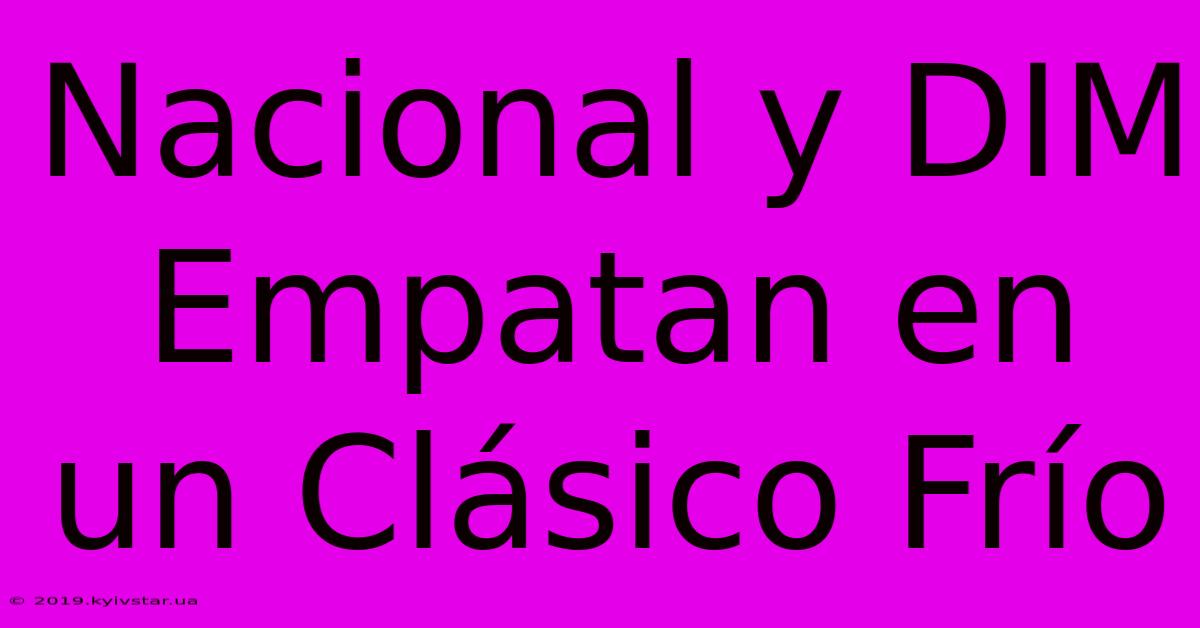 Nacional Y DIM Empatan En Un Clásico Frío 