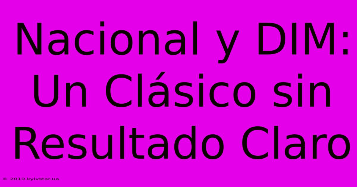 Nacional Y DIM: Un Clásico Sin Resultado Claro