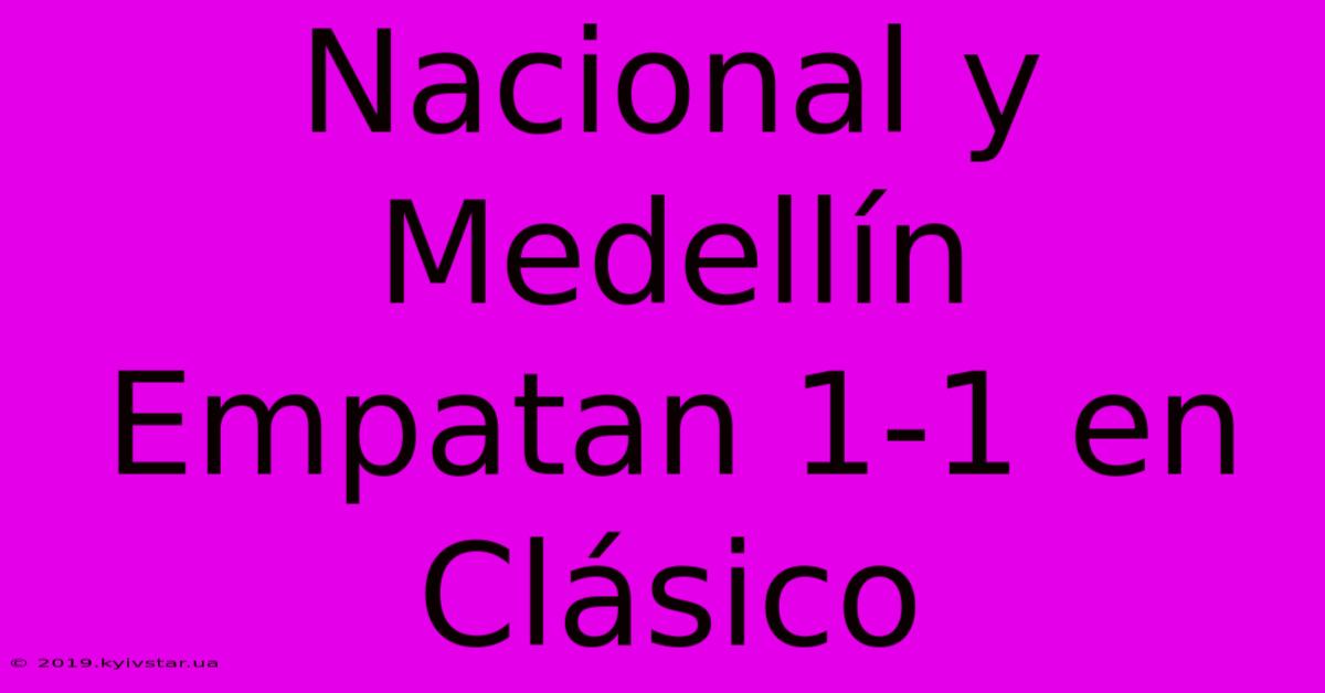 Nacional Y Medellín Empatan 1-1 En Clásico