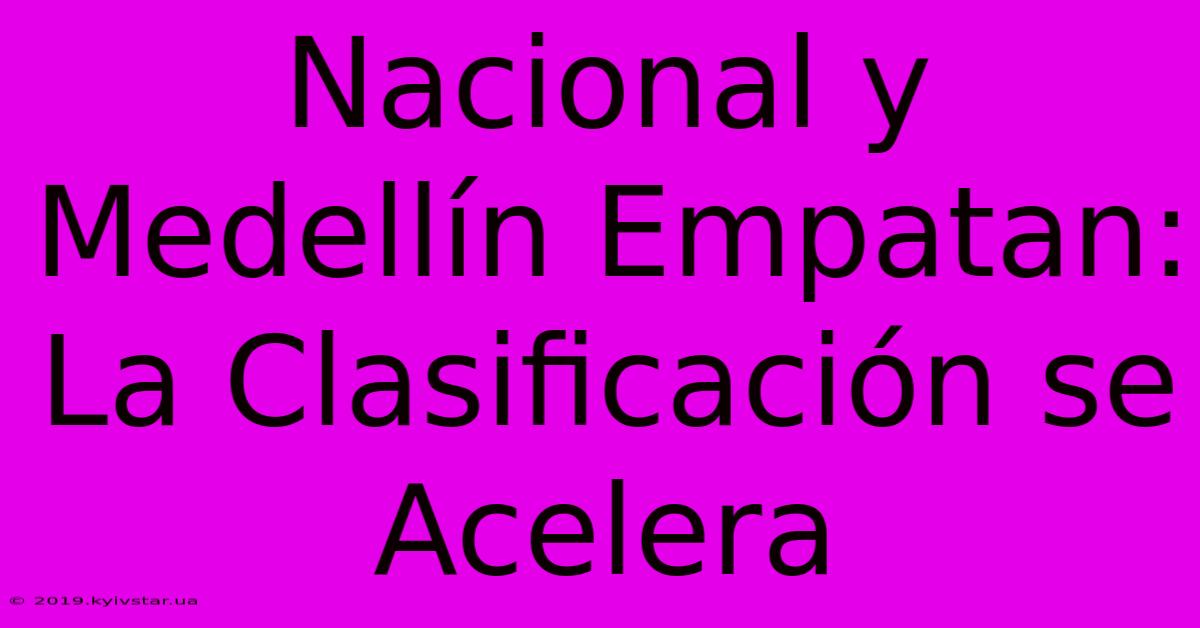 Nacional Y Medellín Empatan:  La Clasificación Se Acelera