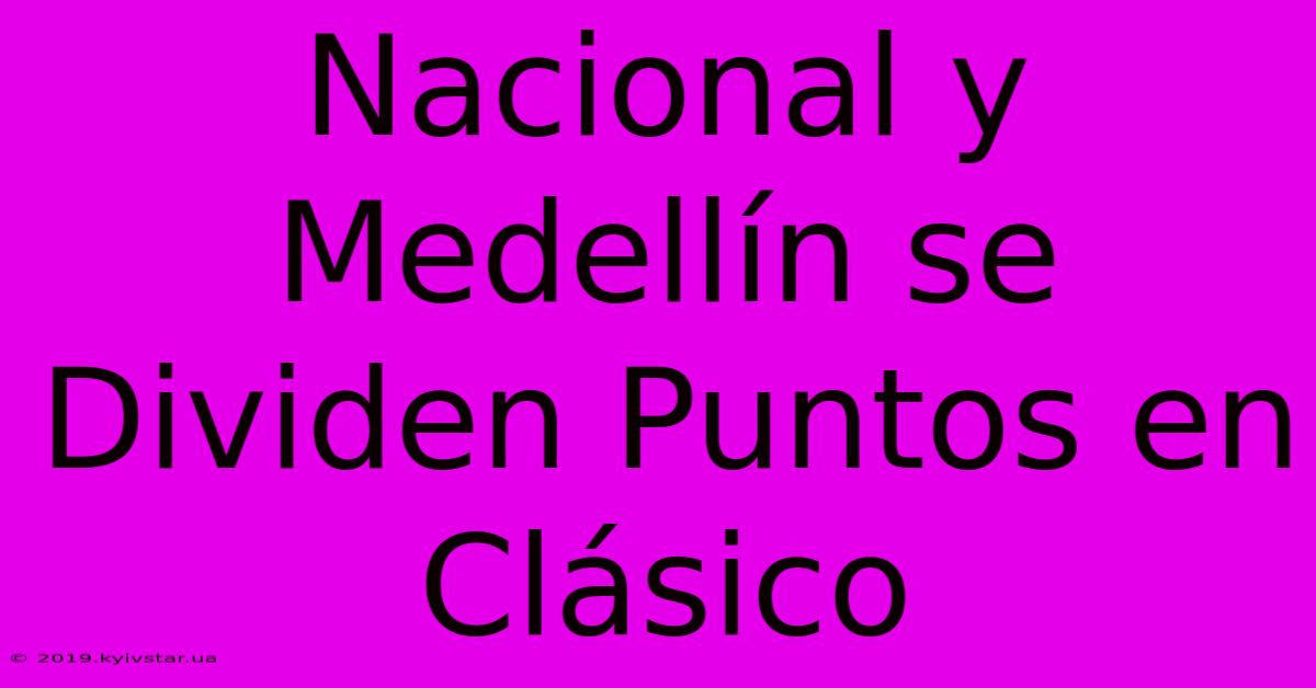 Nacional Y Medellín Se Dividen Puntos En Clásico