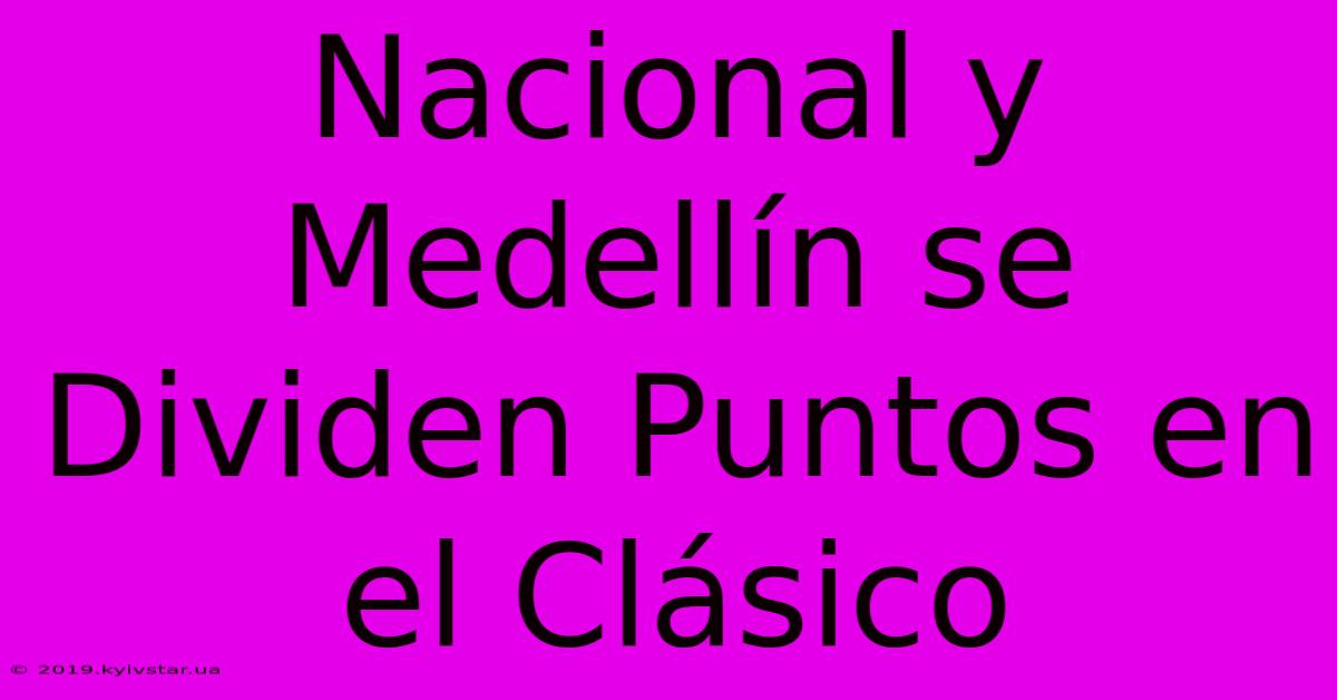 Nacional Y Medellín Se Dividen Puntos En El Clásico