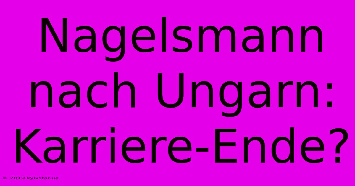 Nagelsmann Nach Ungarn: Karriere-Ende?