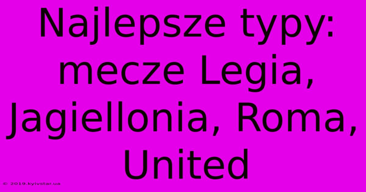 Najlepsze Typy: Mecze Legia, Jagiellonia, Roma, United