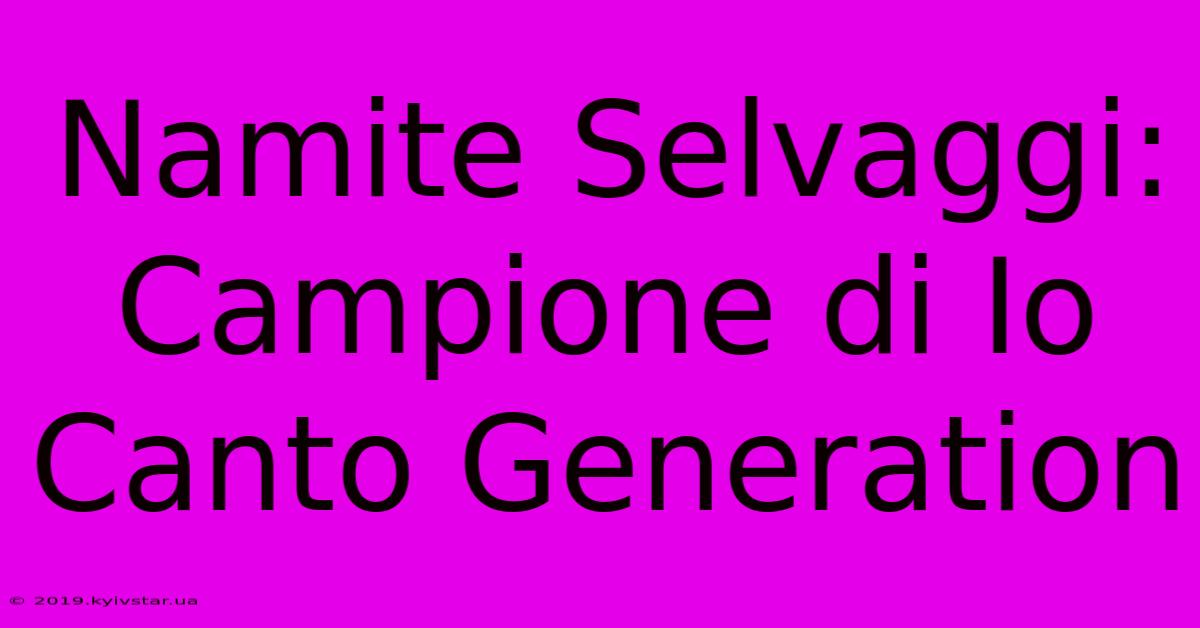 Namite Selvaggi: Campione Di Io Canto Generation 