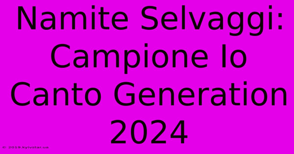 Namite Selvaggi: Campione Io Canto Generation 2024 