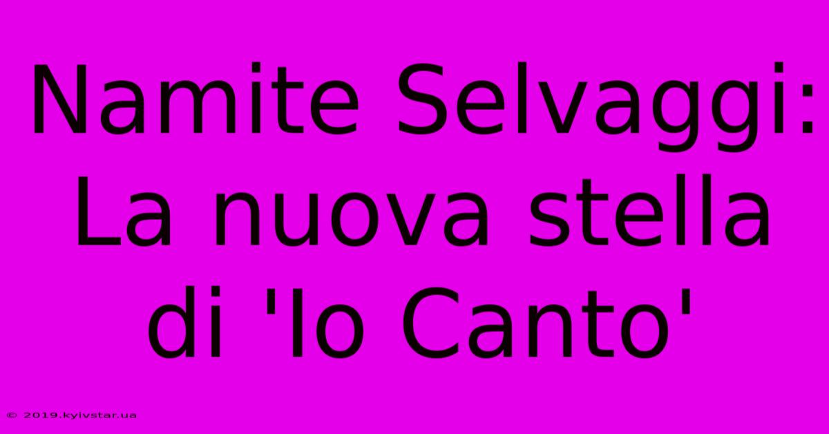 Namite Selvaggi: La Nuova Stella Di 'Io Canto'