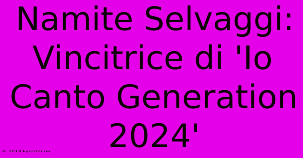 Namite Selvaggi: Vincitrice Di 'Io Canto Generation 2024'