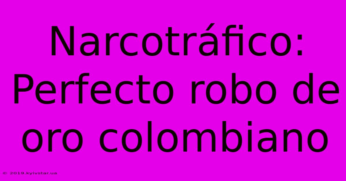 Narcotráfico: Perfecto Robo De Oro Colombiano