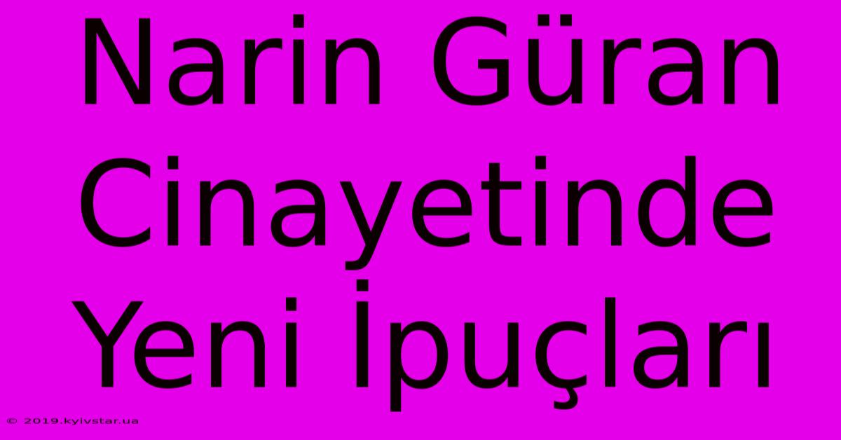 Narin Güran Cinayetinde Yeni İpuçları