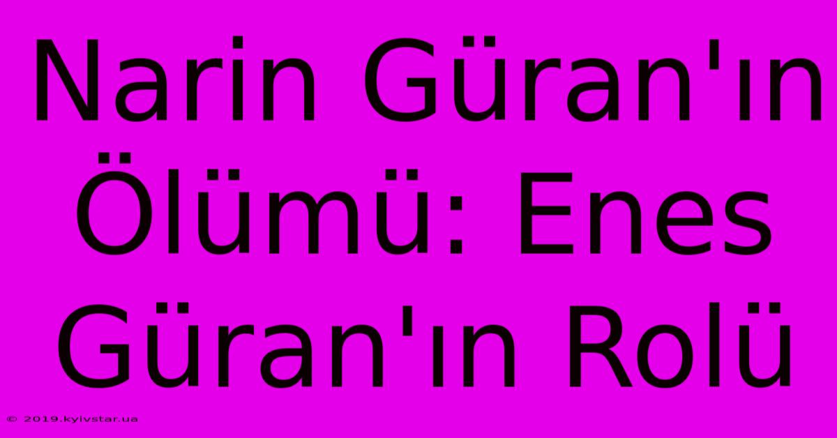 Narin Güran'ın Ölümü: Enes Güran'ın Rolü