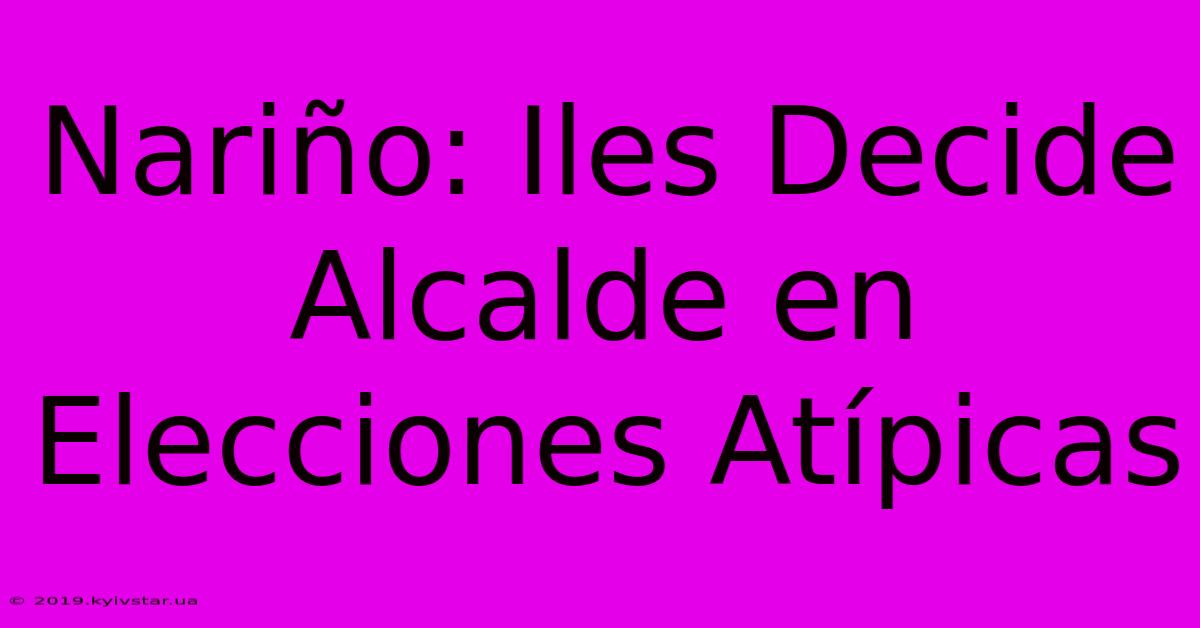 Nariño: Iles Decide Alcalde En Elecciones Atípicas