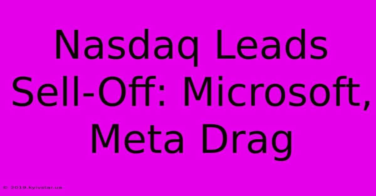 Nasdaq Leads Sell-Off: Microsoft, Meta Drag