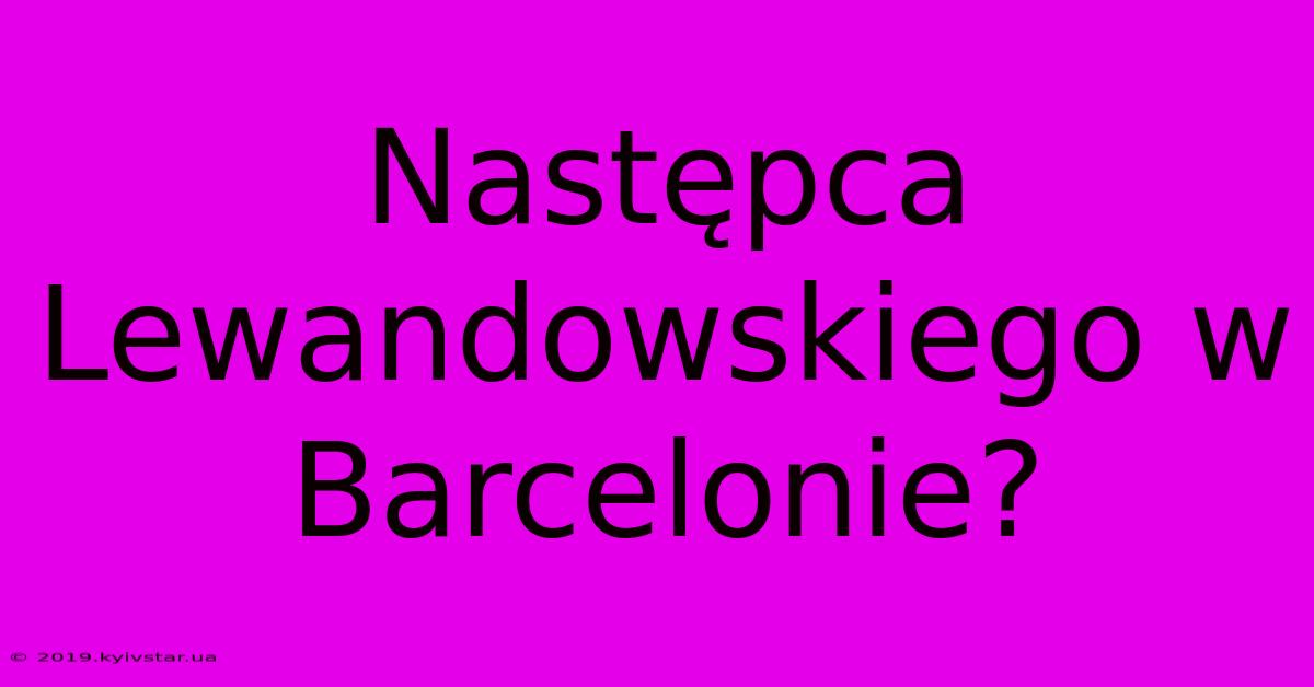 Następca Lewandowskiego W Barcelonie?