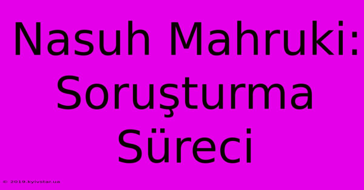 Nasuh Mahruki: Soruşturma Süreci