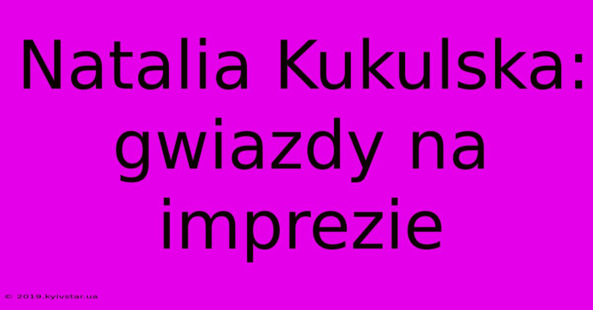 Natalia Kukulska: Gwiazdy Na Imprezie