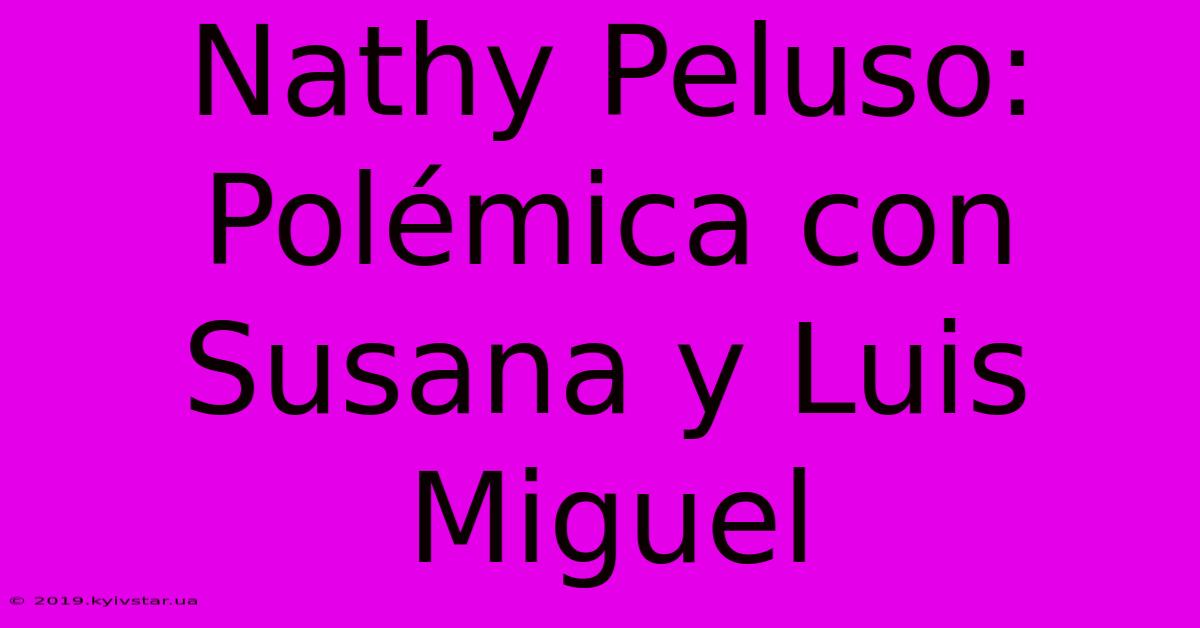 Nathy Peluso: Polémica Con Susana Y Luis Miguel 