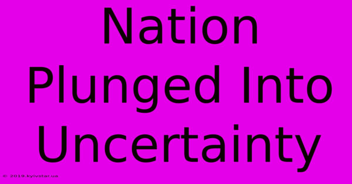 Nation Plunged Into Uncertainty