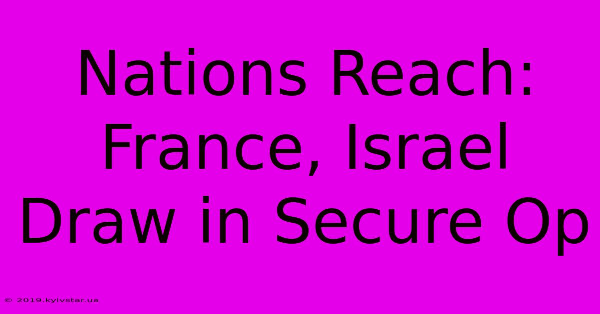 Nations Reach: France, Israel Draw In Secure Op