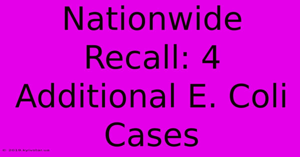 Nationwide Recall: 4 Additional E. Coli Cases