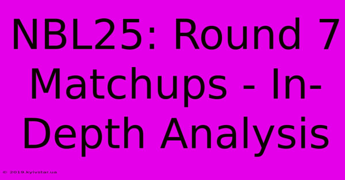 NBL25: Round 7 Matchups - In-Depth Analysis 