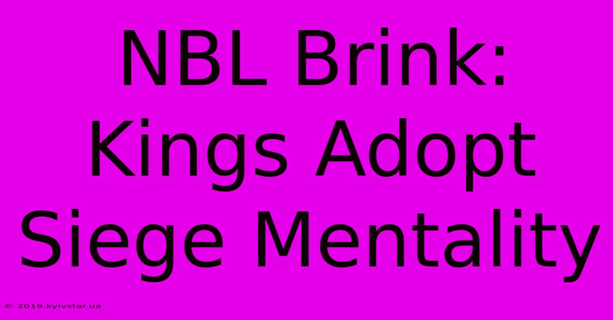 NBL Brink: Kings Adopt Siege Mentality