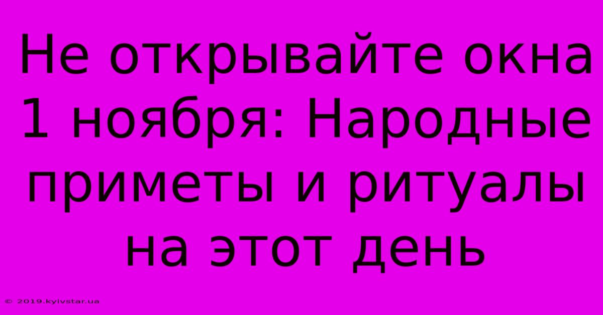 Не Открывайте Окна 1 Ноября: Народные Приметы И Ритуалы На Этот День 