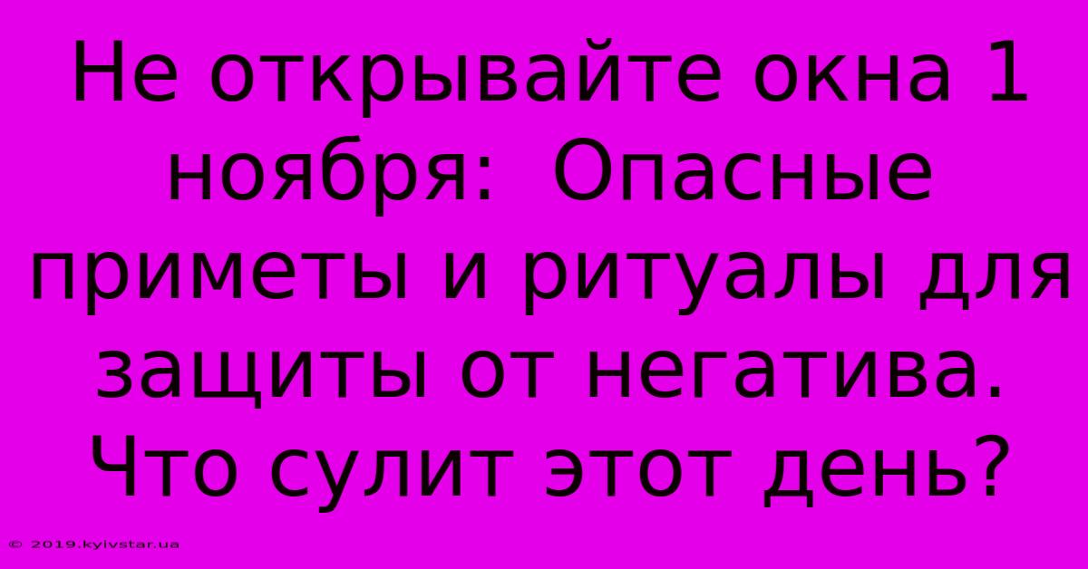 Не Открывайте Окна 1 Ноября:  Опасные Приметы И Ритуалы Для Защиты От Негатива.  Что Сулит Этот День?