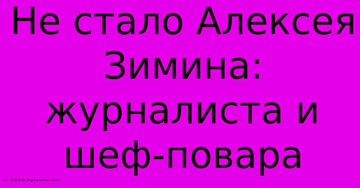 Не Стало Алексея Зимина: Журналиста И Шеф-повара