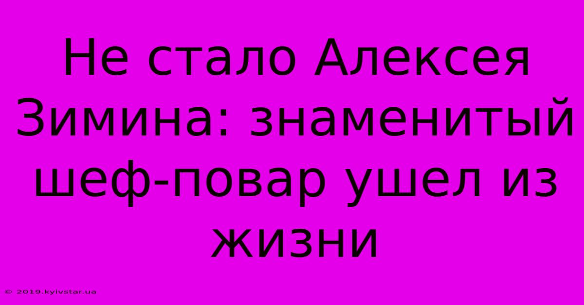 Не Стало Алексея Зимина: Знаменитый Шеф-повар Ушел Из Жизни