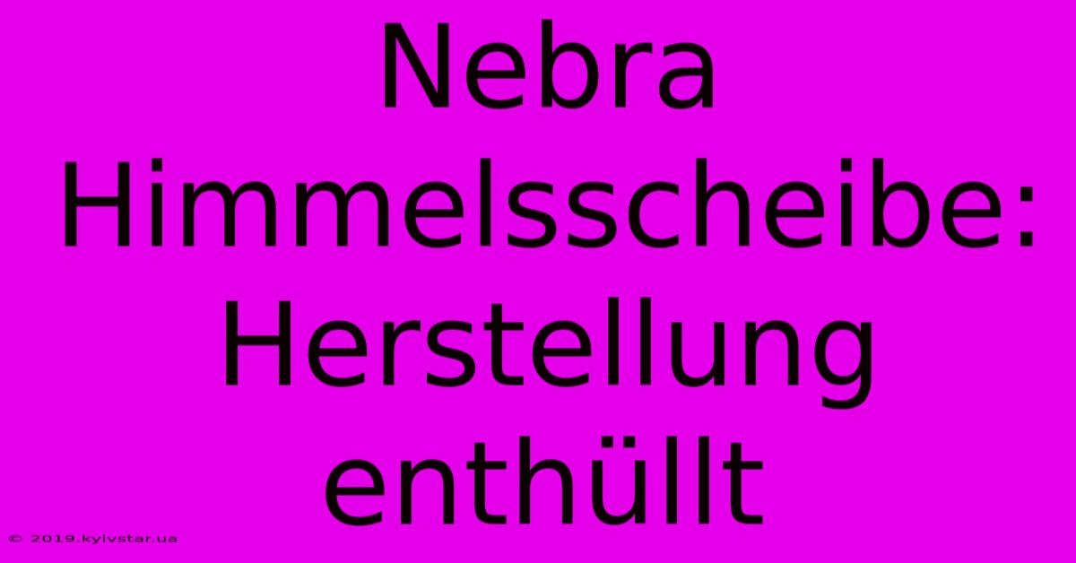 Nebra Himmelsscheibe: Herstellung Enthüllt