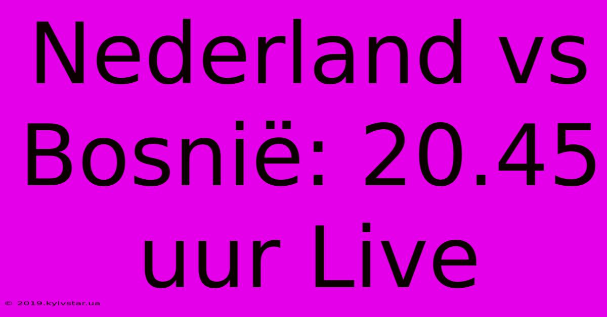 Nederland Vs Bosnië: 20.45 Uur Live