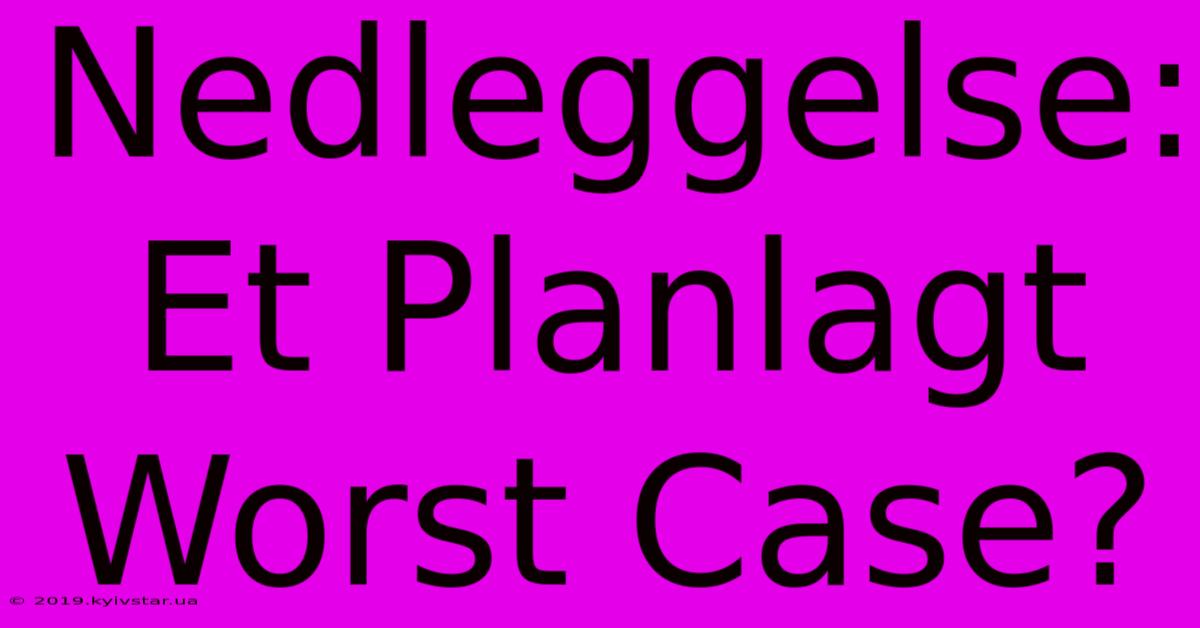 Nedleggelse: Et Planlagt Worst Case?