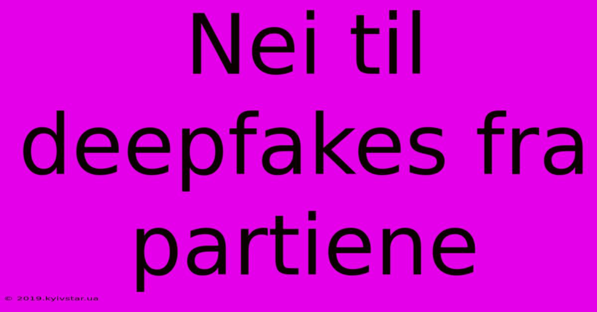 Nei Til Deepfakes Fra Partiene