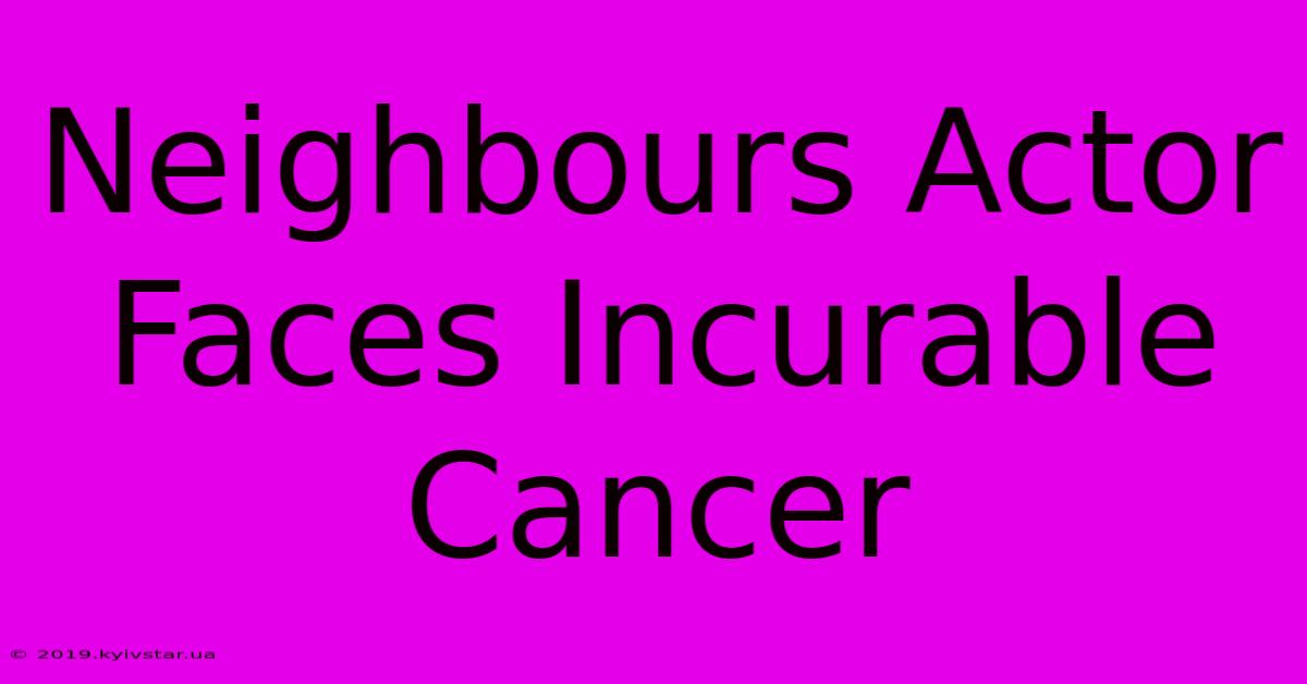 Neighbours Actor Faces Incurable Cancer