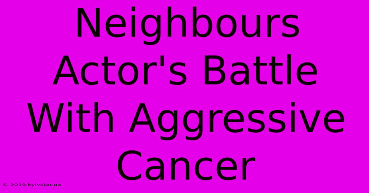 Neighbours Actor's Battle With Aggressive Cancer