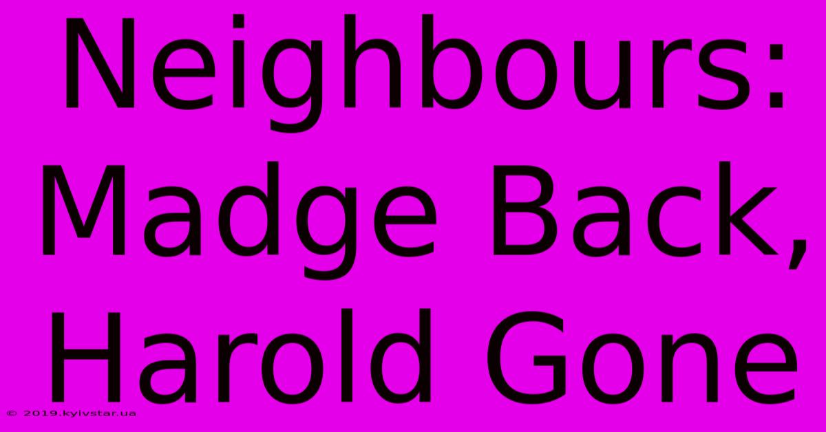 Neighbours: Madge Back, Harold Gone